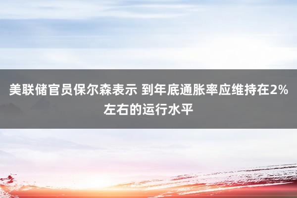美聯(lián)儲官員保爾森表示 到年底通脹率應(yīng)維持在2%左右的運行水平