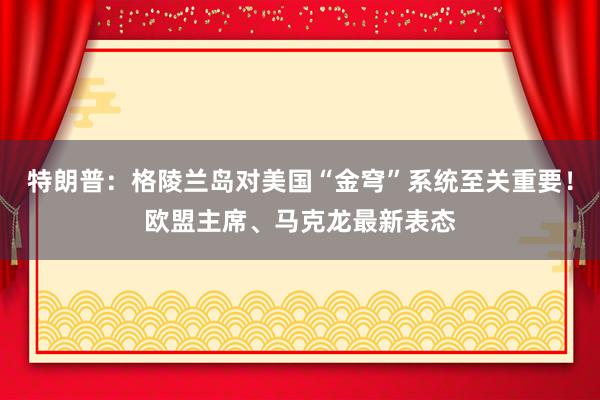 特朗普：格陵蘭島對美國“金穹”系統(tǒng)至關(guān)重要！歐盟主席、馬克龍最新表態(tài)
