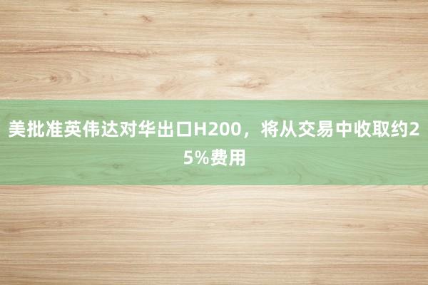 美批準英偉達對華出口H200，將從交易中收取約25%費用