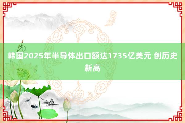 韓國2025年半導體出口額達1735億美元 創(chuàng)歷史新高
