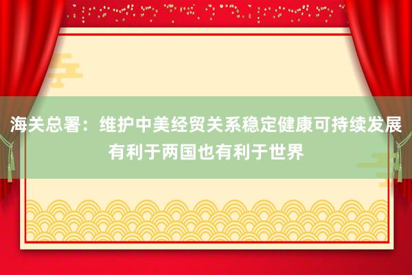 海關(guān)總署:維護(hù)中美經(jīng)貿(mào)關(guān)系穩(wěn)定健康可持續(xù)發(fā)展有利于兩國(guó)也有利于世界