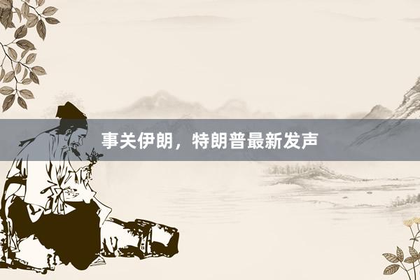 事關伊朗,特朗普最新發(fā)聲