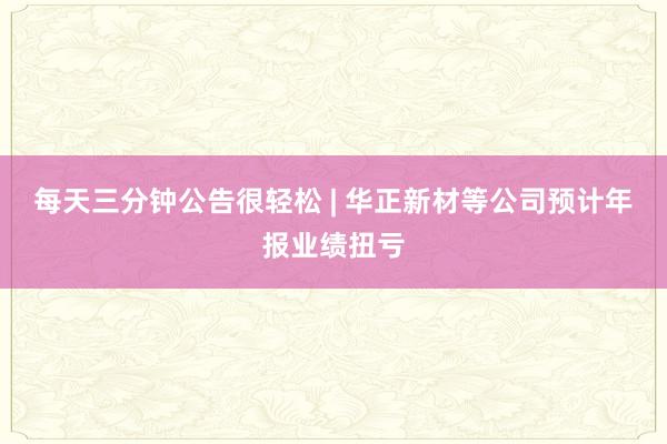 每天三分鐘公告很輕松 | 華正新材等公司預計年報業(yè)績扭虧