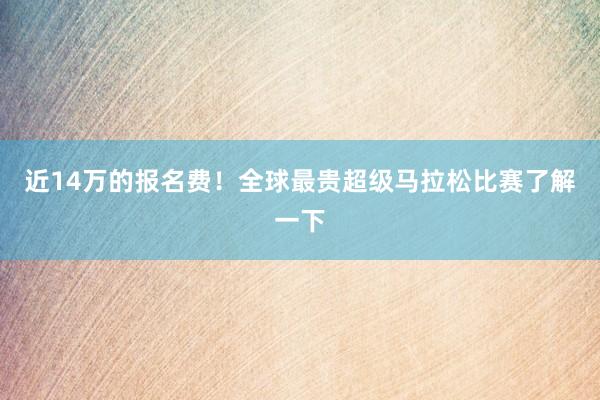 近14萬的報名費！全球最貴超級馬拉松比賽了解一下