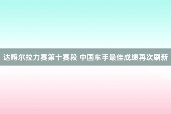 達喀爾拉力賽第十賽段 中國車手最佳成績再次刷新