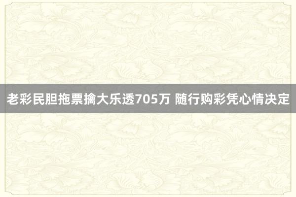 老彩民膽拖票擒大樂透705萬 隨行購(gòu)彩憑心情決定