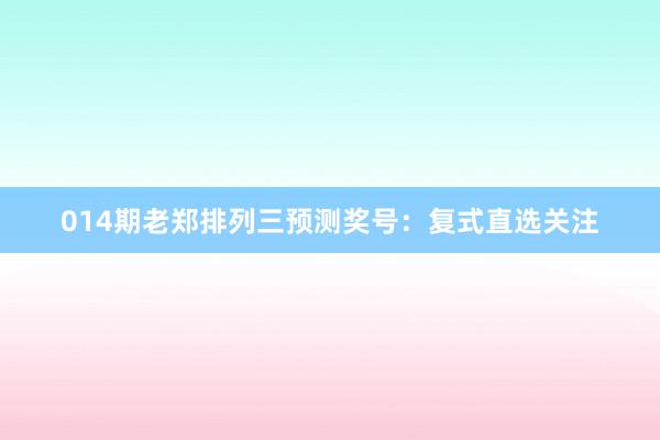 014期老鄭排列三預(yù)測(cè)獎(jiǎng)號(hào):復(fù)式直選關(guān)注