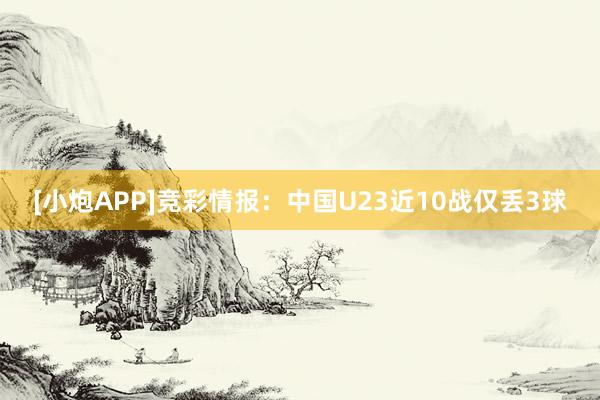 [小炮APP]競(jìng)彩情報(bào)：中國(guó)U23近10戰(zhàn)僅丟3球