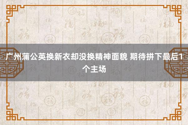 廣州蒲公英換新衣卻沒換精神面貌 期待拼下最后1個主場