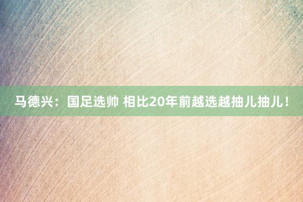 馬德興：國足選帥 相比20年前越選越抽兒抽兒！