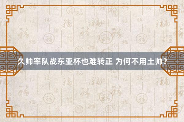 久帥率隊(duì)?wèi)?zhàn)東亞杯也難轉(zhuǎn)正 為何不用土帥？