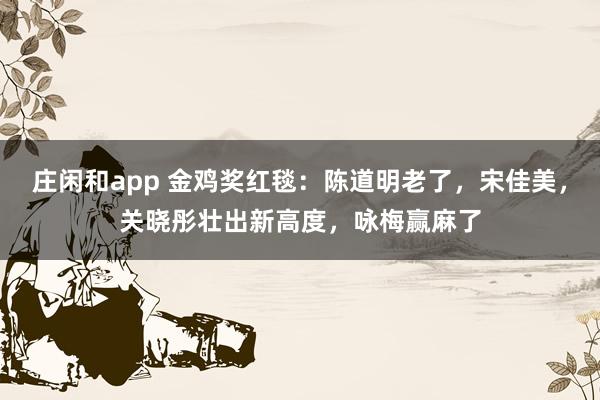 莊閑和app 金雞獎紅毯:陳道明老了,宋佳美,關曉彤壯出新高度,詠梅贏麻了