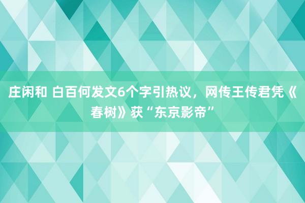 莊閑和 白百何發(fā)文6個(gè)字引熱議,網(wǎng)傳王傳君憑《春樹》獲“東京影帝”