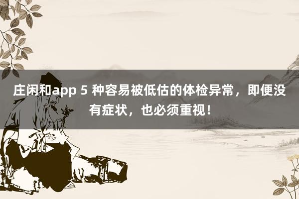 莊閑和app 5 種容易被低估的體檢異常,即便沒有癥狀,也必須重視!