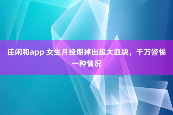莊閑和app 女生月經期掉出超大血塊,千萬警惕一種情況
