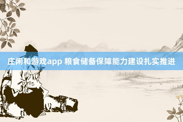 莊閑和游戲app 糧食儲備保障能力建設(shè)扎實(shí)推進(jìn)