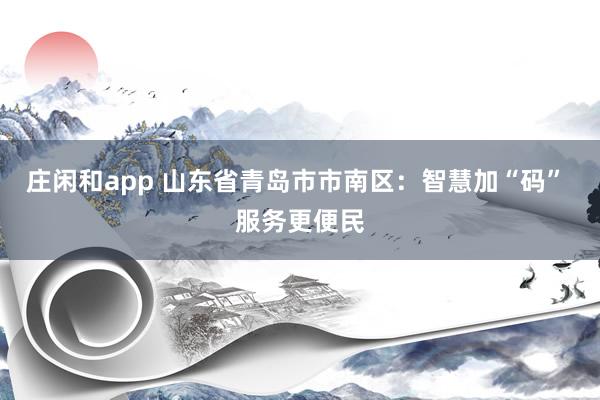 莊閑和app 山東省青島市市南區(qū):智慧加“碼” 服務(wù)更便民