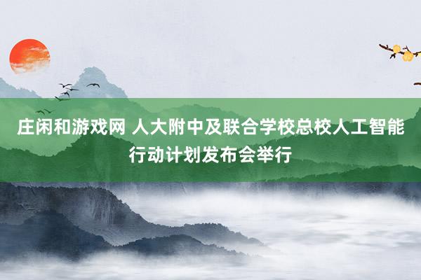 莊閑和游戲網(wǎng) 人大附中及聯(lián)合學(xué)校總校人工智能行動(dòng)計(jì)劃發(fā)布會(huì)舉行