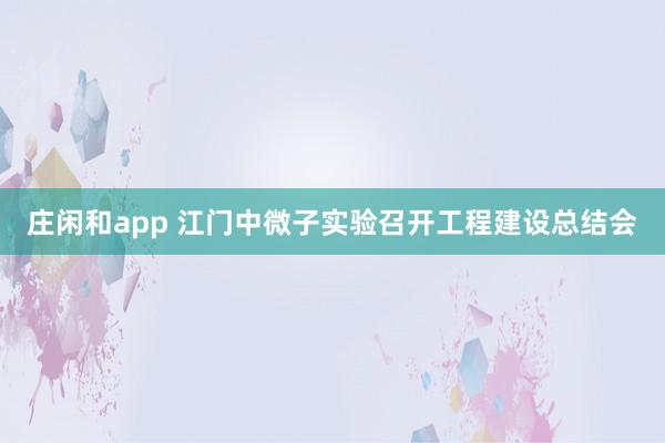 莊閑和app 江門中微子實驗召開工程建設總結(jié)會