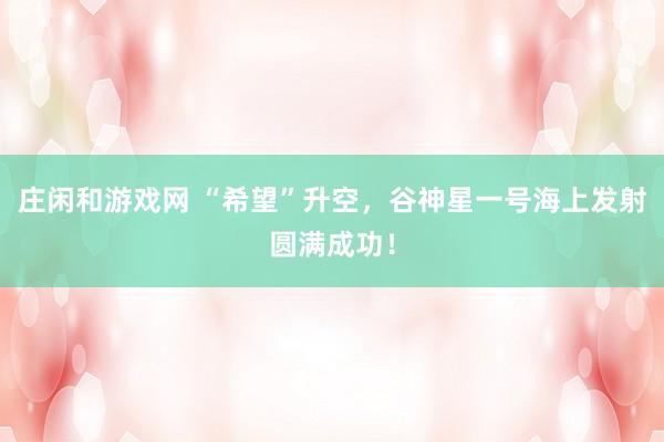 莊閑和游戲網 “希望”升空，谷神星一號海上發射圓滿成功！