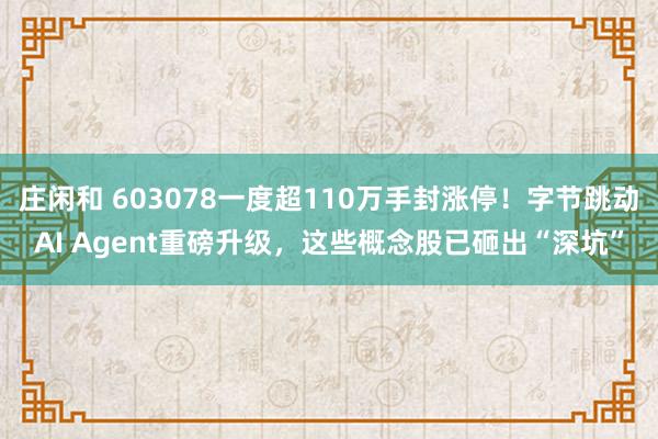 莊閑和 603078一度超110萬手封漲停!字節(jié)跳動(dòng)AI Agent重磅升級(jí),這些概念股已砸出“深坑”