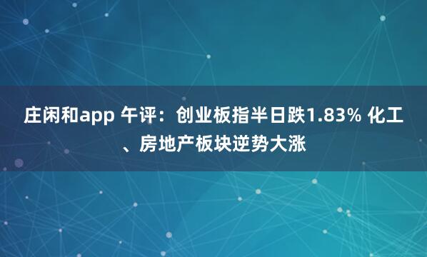 莊閑和app 午評：創業板指半日跌1.83% 化工、房地產板塊逆勢大漲
