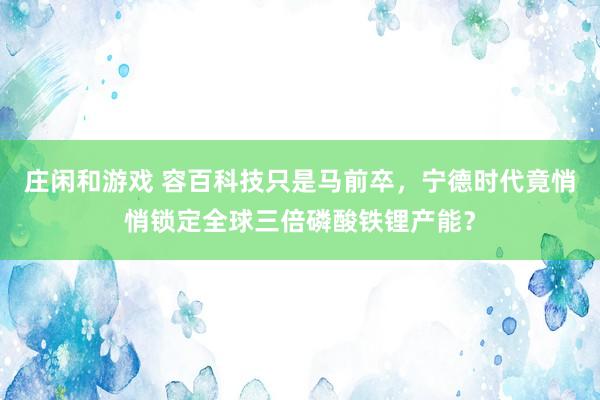 莊閑和游戲 容百科技只是馬前卒，寧德時代竟悄悄鎖定全球三倍磷酸鐵鋰產能？