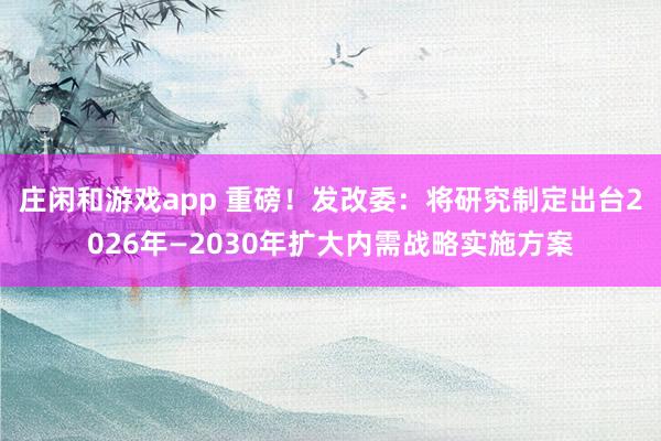 莊閑和游戲app 重磅！發改委：將研究制定出臺2026年—2030年擴大內需戰略實施方案