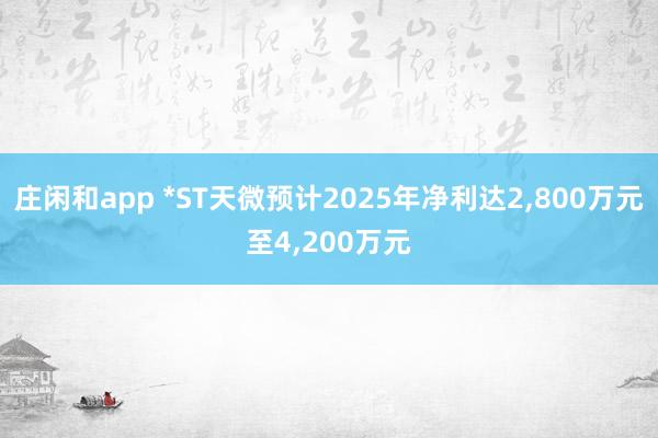 莊閑和app *ST天微預計2025年凈利達2，800萬元至4，200萬元