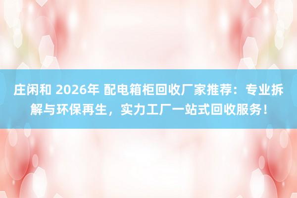莊閑和 2026年 配電箱柜回收廠家推薦:專業(yè)拆解與環(huán)保再生,實力工廠一站式回收服務(wù)!
