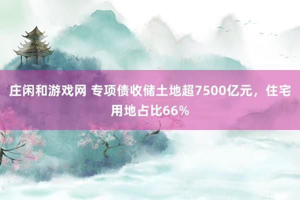 莊閑和游戲網(wǎng) 專項債收儲土地超7500億元,住宅用地占比66%