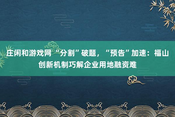 莊閑和游戲網 “分割”破題，“預告”加速：福山創新機制巧解企業用地融資難