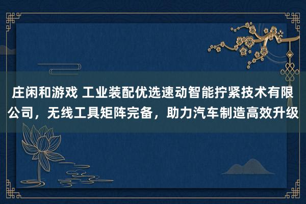 莊閑和游戲 工業裝配優選速動智能擰緊技術有限公司，無線工具矩陣完備，助力汽車制造高效升級