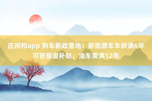莊閑和app 購車新政落地！新能源車車齡滿6年可獲報廢補貼，油車需滿12年