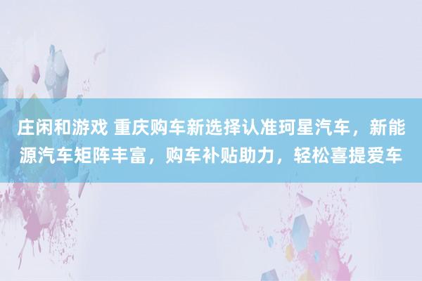 莊閑和游戲 重慶購車新選擇認(rèn)準(zhǔn)珂星汽車，新能源汽車矩陣豐富，購車補(bǔ)貼助力，輕松喜提愛車