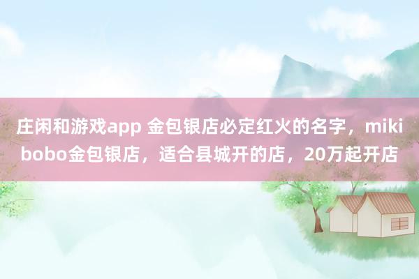 莊閑和游戲app 金包銀店必定紅火的名字,mikibobo金包銀店,適合縣城開的店,20萬起開店