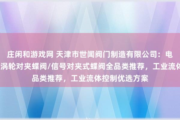 莊閑和游戲網 天津市世聞閥門制造有限公司：電動對夾式蝶閥/渦輪對夾蝶閥/信號對夾式蝶閥全品類推薦，工業流體控制優選方案