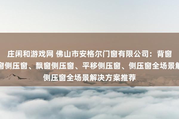 莊閑和游戲網 佛山市安格爾門窗有限公司:背窗側壓窗、封窗側壓窗、飄窗側壓窗、平移側壓窗、側壓窗全場景解決方案推薦