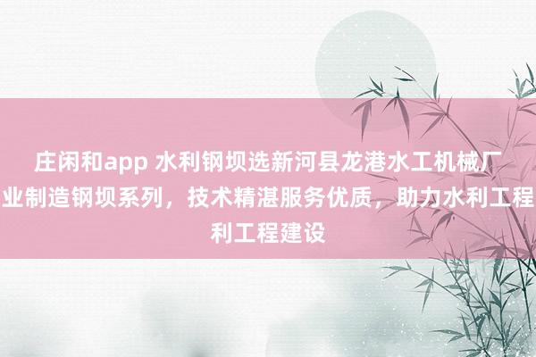 莊閑和app 水利鋼壩選新河縣龍港水工機械廠,專業制造鋼壩系列,技術精湛服務優質,助力水利工程建設