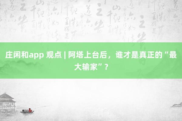 莊閑和app 觀點(diǎn) | 阿塔上臺(tái)后，誰(shuí)才是真正的“最大輸家”？