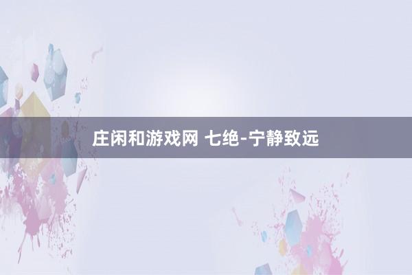 莊閑和游戲網(wǎng) 七絕-寧?kù)o致遠(yuǎn)