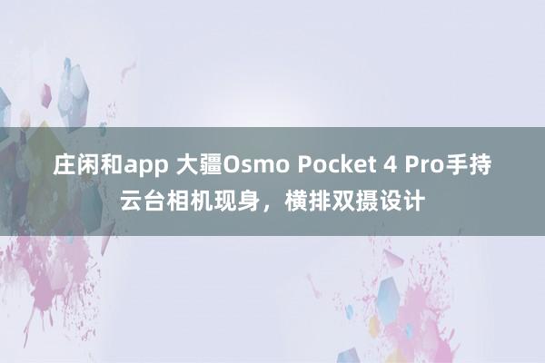 莊閑和app 大疆Osmo Pocket 4 Pro手持云臺(tái)相機(jī)現(xiàn)身,橫排雙攝設(shè)計(jì)