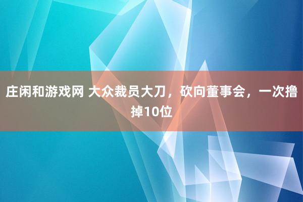 莊閑和游戲網 大眾裁員大刀,砍向董事會,一次擼掉10位