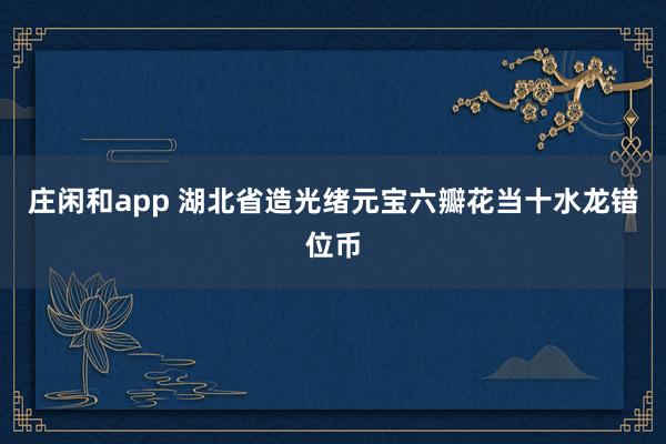 莊閑和app 湖北省造光緒元寶六瓣花當十水龍錯位幣