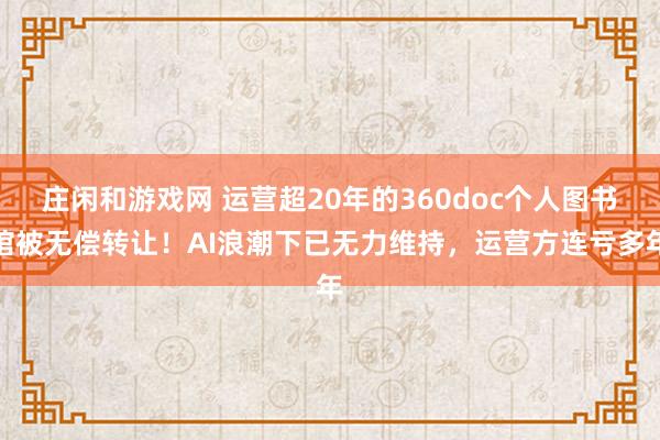 莊閑和游戲網 運營超20年的360doc個人圖書館被無償轉讓！AI浪潮下已無力維持，運營方連虧多年