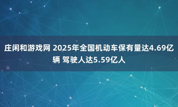 莊閑和游戲網(wǎng) 2025年全國機動車保有量達4.69億輛 駕駛?cè)诉_5.59億人
