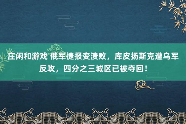 莊閑和游戲 俄軍捷報變潰敗，庫皮揚斯克遭烏軍反攻，四分之三城區(qū)已被奪回！