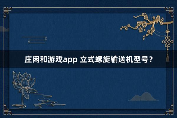 莊閑和游戲app 立式螺旋輸送機型號?
