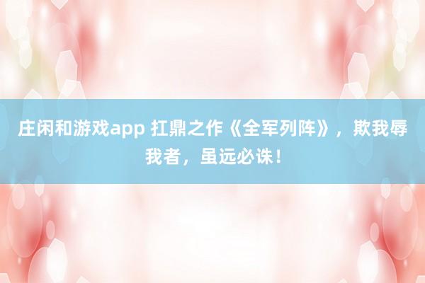 莊閑和游戲app 扛鼎之作《全軍列陣》,欺我辱我者,雖遠必誅!