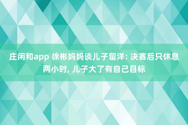 莊閑和app 徐彬媽媽談兒子留洋: 決賽后只休息兩小時, 兒子大了有自己目標